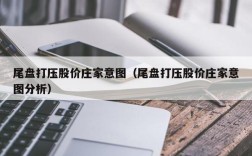尾盘打压股价庄家意图（尾盘打压股价庄家意图分析）