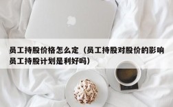 员工持股价格怎么定（员工持股对股价的影响员工持股计划是利好吗）