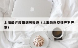 上海最近疫情病例报道（上海最近疫情严不严重）