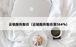 云铝股份股价（云铝股份股价涨584%）