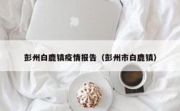 彭州白鹿镇疫情报告（彭州市白鹿镇）