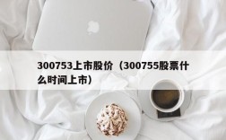300753上市股价（300755股票什么时间上市）