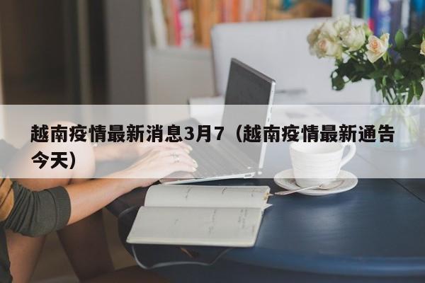 越南疫情最新消息3月7（越南疫情最新通告今天）-图1