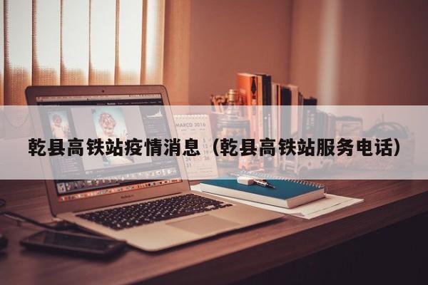 乾县高铁站疫情消息（乾县高铁站服务电话）-图1