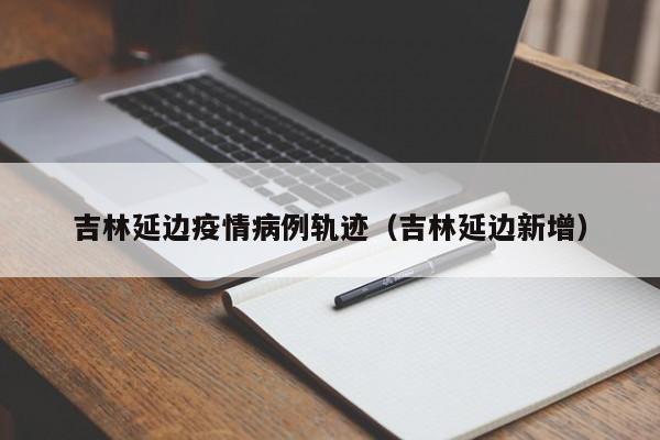 吉林延边疫情病例轨迹（吉林延边新增）-图1