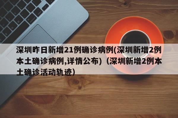 深圳昨日新增21例确诊病例(深圳新增2例本土确诊病例,详情公布)（深圳新增2例本土确诊活动轨迹）-图1