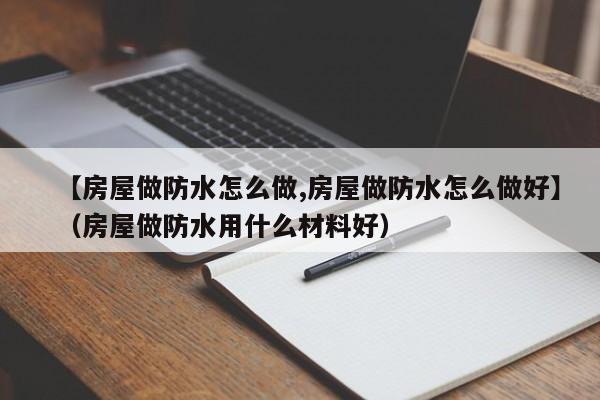【房屋做防水怎么做,房屋做防水怎么做好】（房屋做防水用什么材料好）-图1