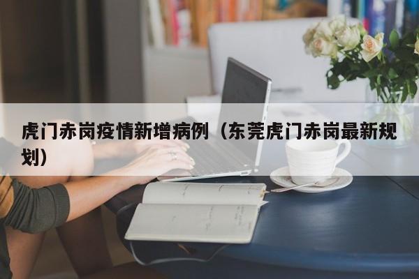 虎门赤岗疫情新增病例（东莞虎门赤岗最新规划）-图1