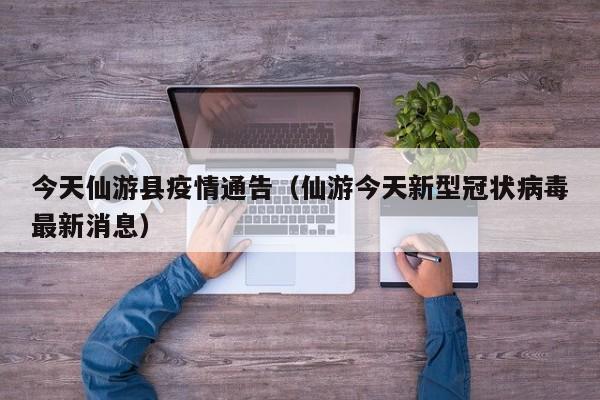 今天仙游县疫情通告（仙游今天新型冠状病毒最新消息）-图1