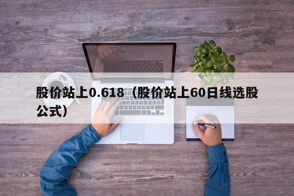 股价站上0.618（股价站上60日线选股公式）-图1