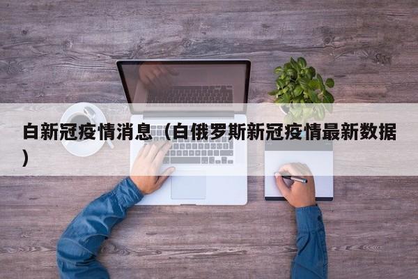 白新冠疫情消息（白俄罗斯新冠疫情最新数据）-图1