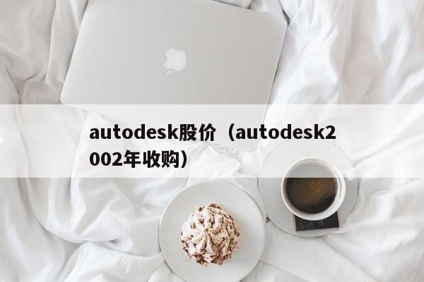 autodesk股价（autodesk2002年收购）-图1