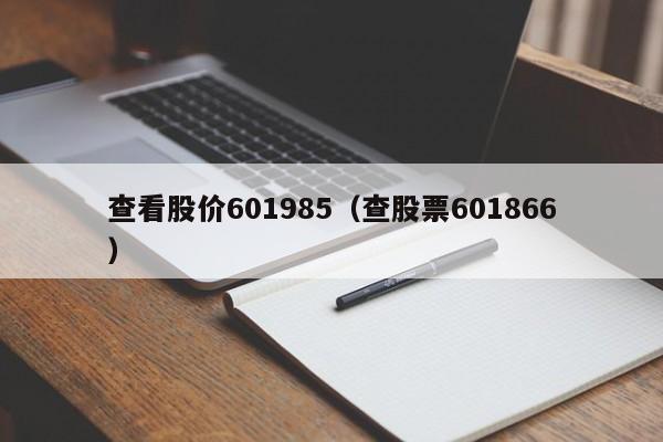 查看股价601985（查股票601866）-图1
