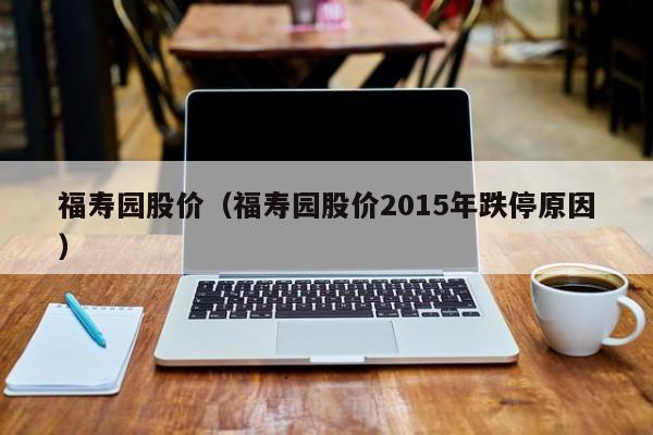 福寿园股价（福寿园股价2015年跌停原因）-图1