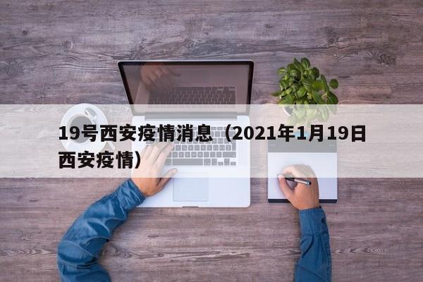 19号西安疫情消息（2021年1月19日西安疫情）-图1