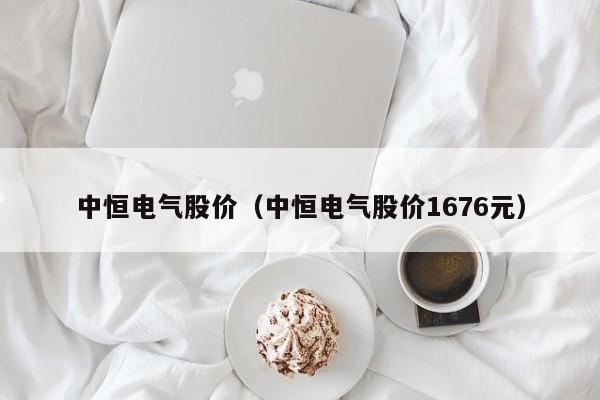 中恒电气股价（中恒电气股价1676元）-图1