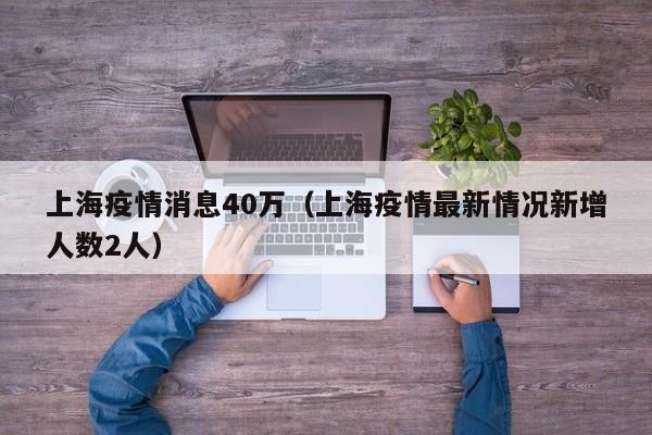 上海疫情消息40万（上海疫情最新情况新增人数2人）-图1