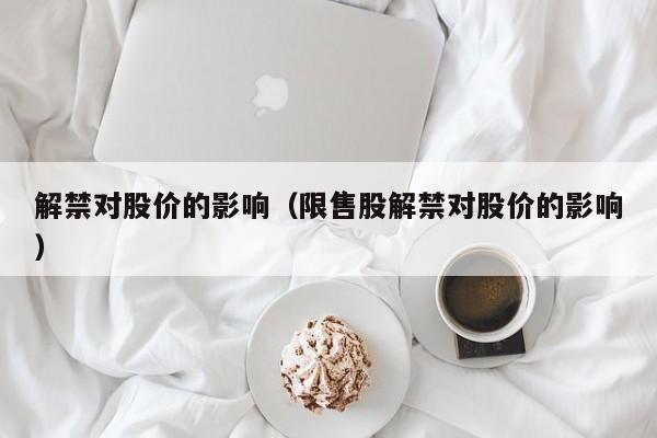 解禁对股价的影响(限售股解禁对股价的影响)-图1 解禁对股价的影响(限售股解禁对股价的影响)-图1