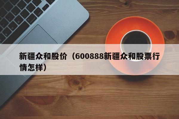 新疆众和股价（600888新疆众和股票行情怎样）-图1