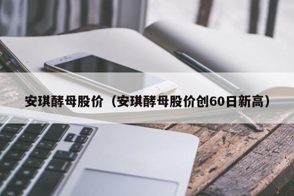 安琪酵母股价（安琪酵母股价创60日新高）-图1