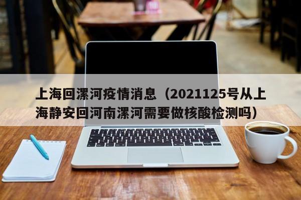 上海回漯河疫情消息(2021125号从上海静安回河南漯河需要做核酸检测吗)-图1 上海回漯河疫情消息(2021125号从上海静安回河南漯河需要做核酸检测吗)-图1