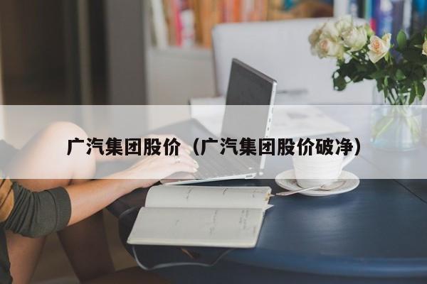 广汽集团股价（广汽集团股价破净）-图1