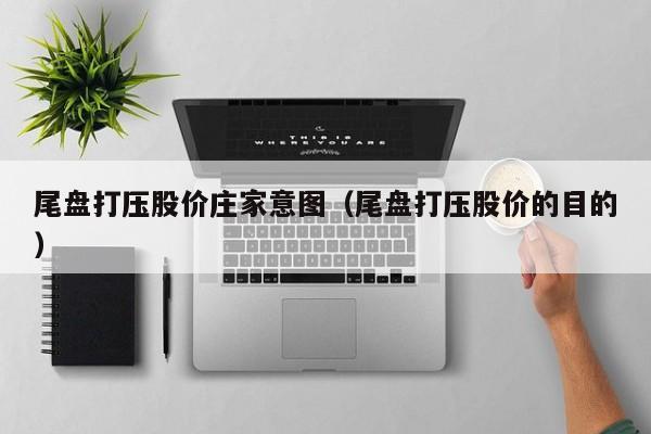 尾盘打压股价庄家意图(尾盘打压股价的目的)-图1 尾盘打压股价庄家意图(尾盘打压股价的目的)-图1