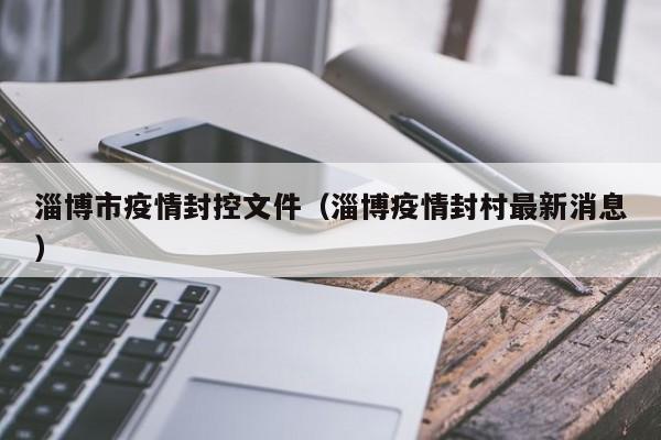 淄博市疫情封控文件(淄博疫情封村最新消息)-图1 淄博市疫情封控文件(淄博疫情封村最新消息)-图1