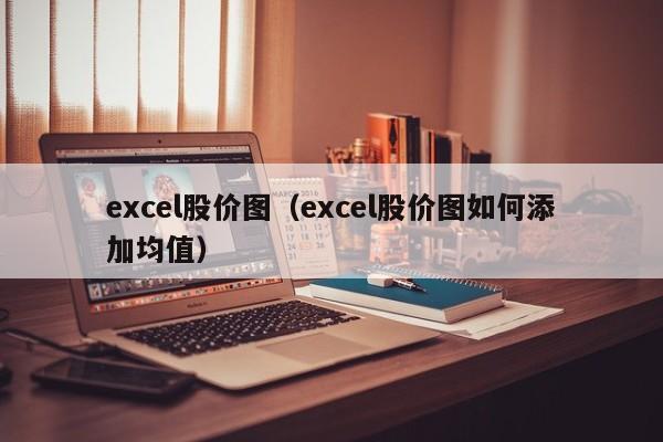 excel股价图(excel股价图如何添加均值)-图1 excel股价图(excel股价图如何添加均值)-图1