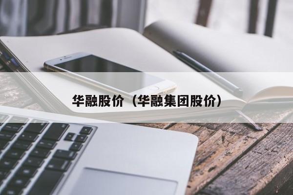 华融股价(华融集团股价)-图1 华融股价(华融集团股价)-图1