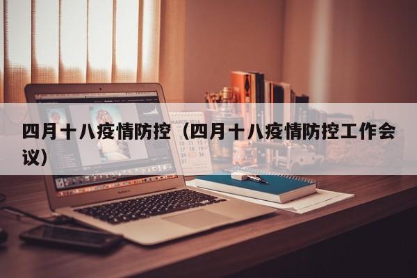 四月十八疫情防控(四月十八疫情防控工作会议)-图1 四月十八疫情防控(四月十八疫情防控工作会议)-图1