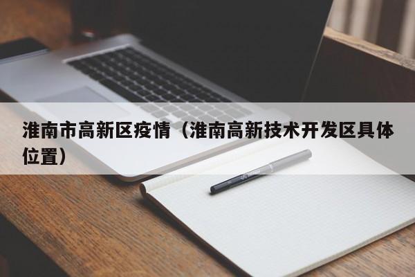 淮南市高新区疫情(淮南高新技术开发区具体位置)-图1 淮南市高新区疫情(淮南高新技术开发区具体位置)-图1