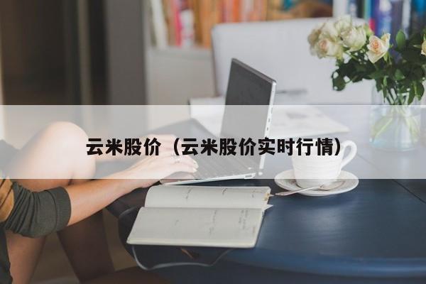 云米股价(云米股价实时行情)-图1 云米股价(云米股价实时行情)-图1