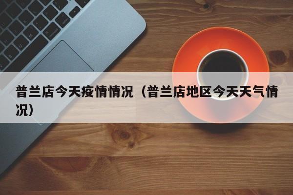 普兰店今天疫情情况(普兰店地区今天天气情况)-图1 普兰店今天疫情情况(普兰店地区今天天气情况)-图1