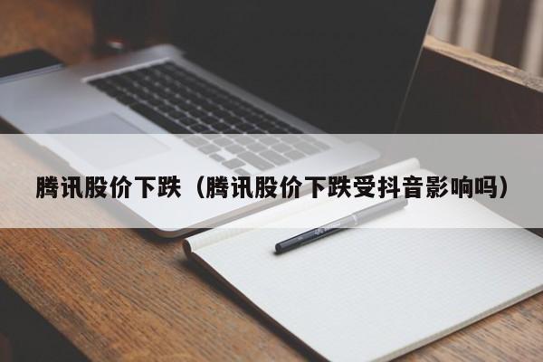 腾讯股价下跌(腾讯股价下跌受抖音影响吗)-图1 腾讯股价下跌(腾讯股价下跌受抖音影响吗)-图1