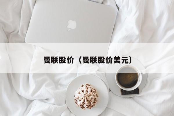 曼联股价(曼联股价美元)-图1 曼联股价(曼联股价美元)-图1