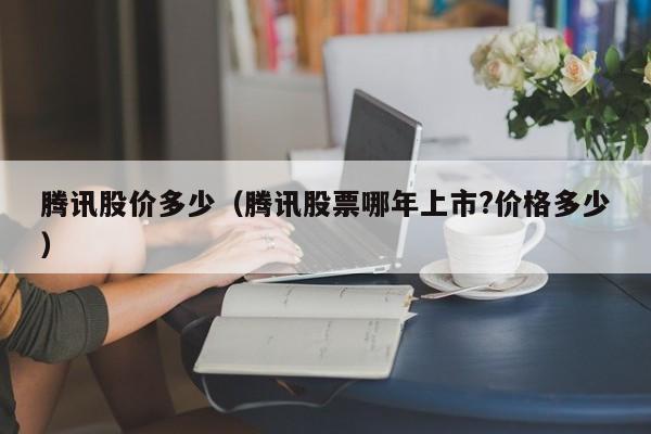 腾讯股价多少（腾讯股票哪年上市?价格多少）-图1