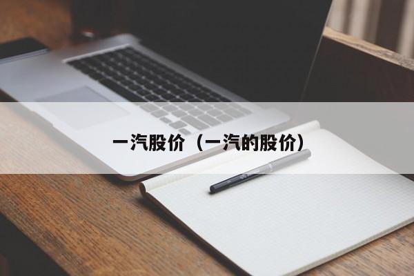 一汽股价(一汽的股价)-图1 一汽股价(一汽的股价)-图1