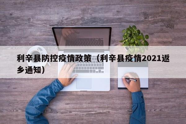 利辛县防控疫情政策(利辛县疫情2021返乡通知)-图1 利辛县防控疫情政策(利辛县疫情2021返乡通知)-图1