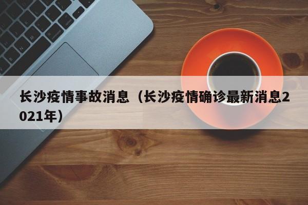 长沙疫情事故消息（长沙疫情确诊最新消息2021年）-图1
