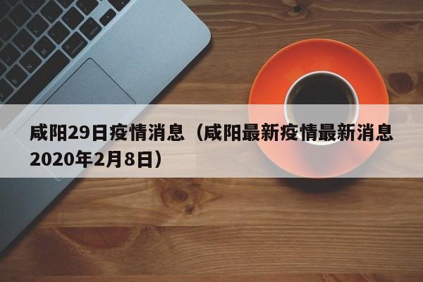 咸阳29日疫情消息（咸阳最新疫情最新消息2020年2月8日）-图1