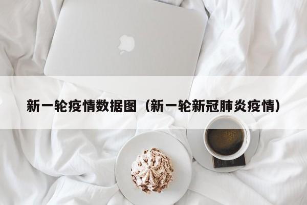新一轮疫情数据图（新一轮新冠肺炎疫情）-图1