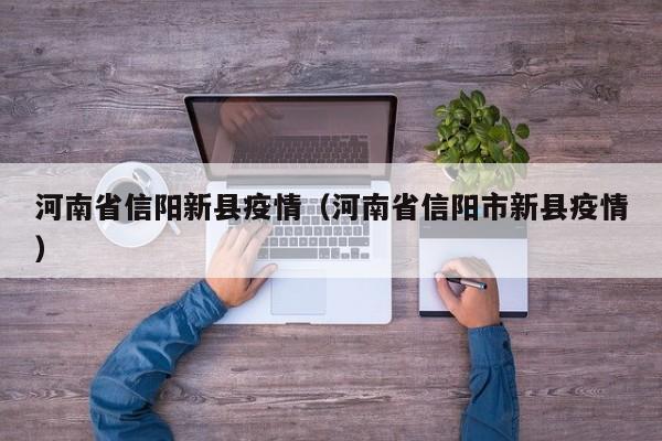 河南省信阳新县疫情(河南省信阳市新县疫情)-图1 河南省信阳新县疫情(河南省信阳市新县疫情)-图1