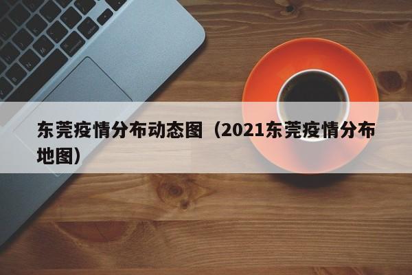 东莞疫情分布动态图（2021东莞疫情分布地图）-图1