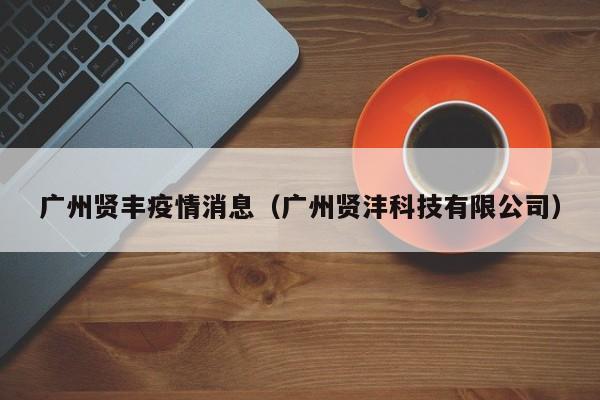 广州贤丰疫情消息（广州贤沣科技有限公司）-图1