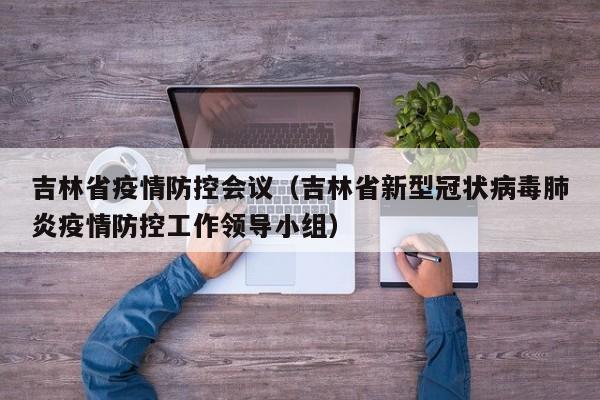 吉林省疫情防控会议（吉林省新型冠状病毒肺炎疫情防控工作领导小组）-图1