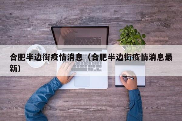 合肥半边街疫情消息(合肥半边街疫情消息最新)-图1 合肥半边街疫情消息(合肥半边街疫情消息最新)-图1