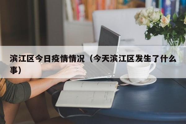 滨江区今日疫情情况(今天滨江区发生了什么事)-图1 滨江区今日疫情情况(今天滨江区发生了什么事)-图1