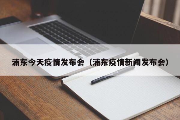 浦东今天疫情发布会（浦东疫情新闻发布会）-图1