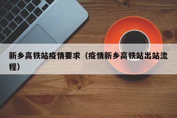 新乡高铁站疫情要求（疫情新乡高铁站出站流程）-图1